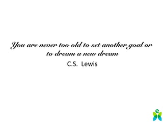 You are never too old to set another goal or
to dream a new dream
C.S. Lewis
 