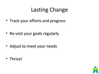 Lasting Change
• Track your efforts and progress
• Re-visit your goals regularly
• Adjust to meet your needs
• Thrive!
 