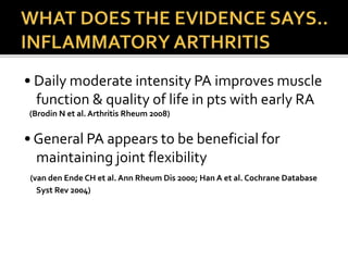 • Daily moderate intensity PA improves muscle
function & quality of life in pts with early RA
(Brodin N et al. Arthritis Rheum 2008)
• General PA appears to be beneficial for
maintaining joint flexibility
(van den Ende CH et al. Ann Rheum Dis 2000; Han A et al. Cochrane Database
Syst Rev 2004)
 