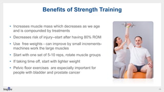 16
Benefits of Strength Training
•  Increases muscle mass which decreases as we age
and is compounded by treatments
•  Dec...