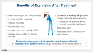 5
Benefits of Exercising After Treatment
•  Increase strength and muscle mass
•  Improve aerobic capacity
•  Improve flexi...