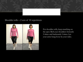 Shoulder rolls – 2 sets of 10 repetitions
For shoulder rolls, keep marching on
the spot. Roll your shoulders forwards
5 times and backwards 5 times. Let
your arms hang loose by your sides.
 