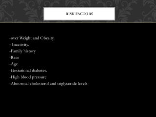 -over Weight and Obesity.
- Inactivity.
-Family history
-Race
-Age
-Gestational diabetes.
-High blood pressure
-Abnormal cholesterol and triglyceride levels
RISK FACTORS
 
