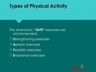 Types of Physical Activity
The Mnemonic: “SAFE” exercises are
recommended:
 Strengthening exercises
 Aerobic exercises
 Flexibility exercises
 Endurance exercises
 