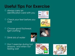 Useful Tips For Exercise
 Always carry an
identification card with you
 Check your feet before you
walk
 Choose good footwear,
light clothing
 Drink lots of water
 Don’t exercise during hot
seasons, and when not
feeling well
 