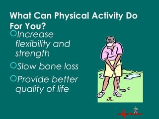 What Can Physical Activity Do
For You?
Increase
flexibility and
strength
Slow bone loss
Provide better
quality of life
 