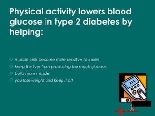 Physical activity lowers blood
glucose in type 2 diabetes by
helping:
 muscle cells become more sensitive to insulin
 keep the liver from producing too much glucose
 build more muscle
 you lose weight and keep it off
 