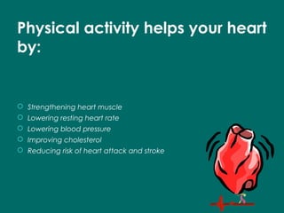 Physical activity helps your heart
by:
 Strengthening heart muscle
 Lowering resting heart rate
 Lowering blood pressure
 Improving cholesterol
 Reducing risk of heart attack and stroke
 