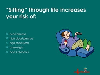 “Sitting” through life increases
your risk of:
 heart disease
 high blood pressure
 high cholesterol
 overweight
 type 2 diabetes
 