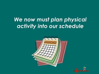 We now must plan physical
activity into our schedule
 