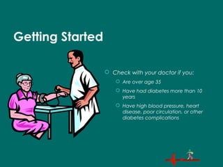 Getting Started
 Check with your doctor if you:
 Are over age 35
 Have had diabetes more than 10
years
 Have high blood pressure, heart
disease, poor circulation, or other
diabetes complications
 