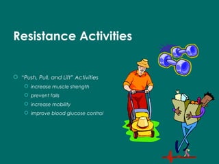 Resistance Activities
 “Push, Pull, and Lift” Activities
 increase muscle strength
 prevent falls
 increase mobility
 improve blood glucose control
 