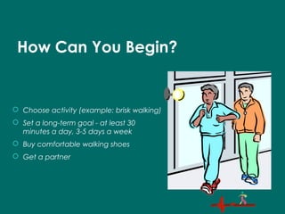 How Can You Begin?
 Choose activity (example: brisk walking)
 Set a long-term goal - at least 30
minutes a day, 3-5 days a week
 Buy comfortable walking shoes
 Get a partner
 