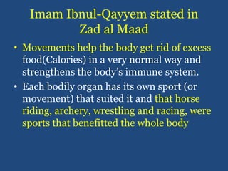 Imam Ibnul-Qayyem stated in Zad al Maad<br />Movements help the body get rid of excess food(Calories) in a very normal way...