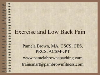 Exercise and Low Back Pain
Pamela Brown, MA, CSCS, CES,
PRCS, ACSM-cPT
www.pamelabrowncoaching.com
trainsmart@pambrownfitness.com
 