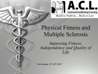 Physical Fitness and Multiple Sclerosis Improving Fitness, Independence and Quality of Life Trent Nessler, PT, DPT, MPT 