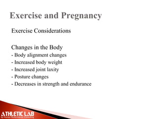 Exercise and Pregnancy
Exercise Considerations
Changes in the Body
- Body alignment changes
- Increased body weight
- Increased joint laxity
- Posture changes
- Decreases in strength and endurance
 