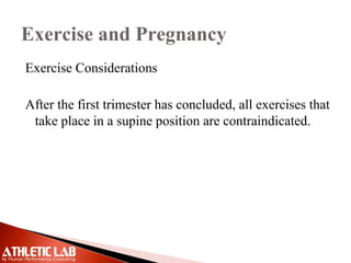 Exercise and Pregnancy
Exercise Considerations
After the first trimester has concluded, all exercises that
take place in a supine position are contraindicated.
 