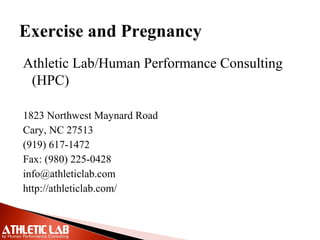 Exercise and Pregnancy
Athletic Lab/Human Performance Consulting
(HPC)
1823 Northwest Maynard Road
Cary, NC 27513
(919) 617-1472
Fax: (980) 225-0428
info@athleticlab.com
http://athleticlab.com/
 