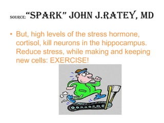 “Spark” john J.Ratey, MD
Source:



• But, high levels of the stress hormone,
  cortisol, kill neurons in the hippocampus.
  Reduce stress, while making and keeping
  new cells: EXERCISE!
 
