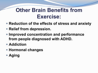 Other Brain Benefits from
             Exercise:
 Reduction of the effects of stress and anxiety
 Relief from depression.
 Improved concentration and performance
  from people diagnosed with ADHD.
 Addiction
 Hormonal changes
 Aging
 