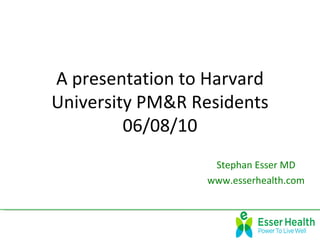 A presentation to Harvard
University PM&R Residents
         06/08/10
                  Stephan Esser MD
                 www.esserhealth.com
 
