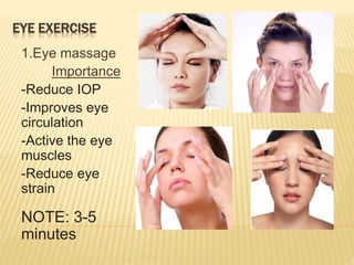 EYE EXERCISE
1.Eye massage
Importance
-Reduce IOP
-Improves eye
circulation
-Active the eye
muscles
-Reduce eye
strain
NOTE: 3-5
minutes
 