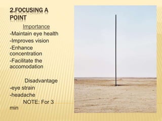 2.FOCUSING A
POINT
Importance
-Maintain eye health
-Improves vision
-Enhance
concentration
-Facilitate the
accomodation
Disadvantage
-eye strain
-headache
NOTE: For 3
min
 