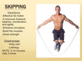 SKIPPING
Importance
-Effective fat melter
-It improves footwork,
balance, coordination,
and agility.
-Enhance circulation
-Build the muscles
-Gives strength
Disadvantage
-body pain
-Lethargy
NOTE: 5-10 minutes
daily 2 times
 