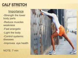 CALF STRETCH
Importance
-Strength the lower
body parts
-Reduce muscles
weakness
-Feel energetic
-Light the body
-Control systemic
diseases
-Improves eye health
NOTE: 7 min
 