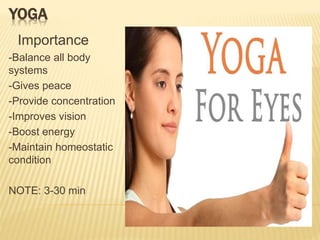 YOGA
Importance
-Balance all body
systems
-Gives peace
-Provide concentration
-Improves vision
-Boost energy
-Maintain homeostatic
condition
NOTE: 3-30 min
 