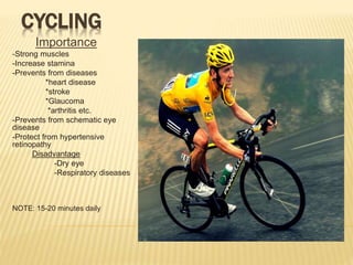 CYCLING
Importance
-Strong muscles
-Increase stamina
-Prevents from diseases
*heart disease
*stroke
*Glaucoma
*arthritis etc.
-Prevents from schematic eye
disease
-Protect from hypertensive
retinopathy
Disadvantage
-Dry eye
-Respiratory diseases
NOTE: 15-20 minutes daily
 