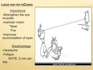 3.NEAR AND FAR FOCUSING
Importance
-Strengthen the eye
muscles
-maintain vision
*Near
*Far
-Improves
accomodation of eyes
Disadvantage
-Headache
-Fatigue
NOTE: 5 min per
day
 