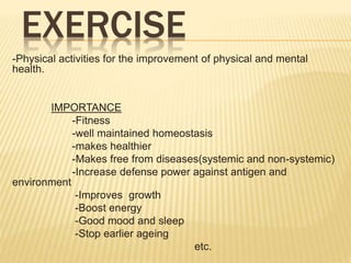 EXERCISE
-Physical activities for the improvement of physical and mental
health.
IMPORTANCE
-Fitness
-well maintained homeostasis
-makes healthier
-Makes free from diseases(systemic and non-systemic)
-Increase defense power against antigen and
environment
-Improves growth
-Boost energy
-Good mood and sleep
-Stop earlier ageing
etc.
 