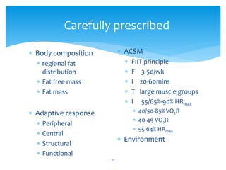 Carefully prescribed
20
 ACSM
 FIIT principle
 F 3-5d/wk
 I 20-60mins
 T large muscle groups
 I 55/65%-90% HRmax
 40/50-85% VO2R
 40-49 VO2R
 55-64% HRmax
 Environment
 Body composition
 regional fat
distribution
 Fat free mass
 Fat mass
 Adaptive response
 Peripheral
 Central
 Structural
 Functional
 