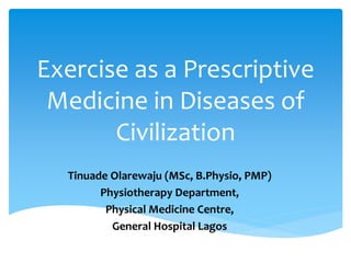 Exercise as a Prescriptive
Medicine in Diseases of
Civilization
Tinuade Olarewaju (MSc, B.Physio, PMP)
Physiotherapy Department,
Physical Medicine Centre,
General Hospital Lagos
 