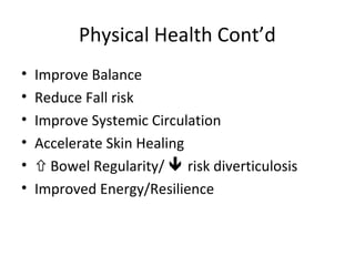 Physical Health Cont’d
• Improve Balance
• Reduce Fall risk
• Improve Systemic Circulation
• Accelerate Skin Healing
• Bowel Regularity/  risk diverticulosis
• Improved Energy/Resilience
 
