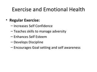 Exercise and Emotional Health
• Regular Exercise:
– Increases Self Confidence
– Teaches skills to manage adversity
– Enhances Self Esteem
– Develops Discipline
– Encourages Goal setting and self awareness
 