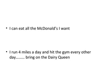 • I can eat all the McDonald’s I want
• I run 4 miles a day and hit the gym every other
day……… bring on the Dairy Queen
 