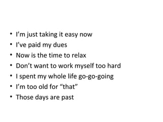 • I’m just taking it easy now
• I’ve paid my dues
• Now is the time to relax
• Don’t want to work myself too hard
• I spent my whole life go-go-going
• I’m too old for “that”
• Those days are past
 