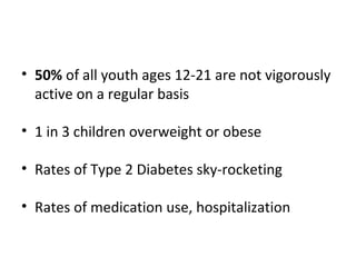 • 50% of all youth ages 12-21 are not vigorously
active on a regular basis
• 1 in 3 children overweight or obese
• Rates of Type 2 Diabetes sky-rocketing
• Rates of medication use, hospitalization
 