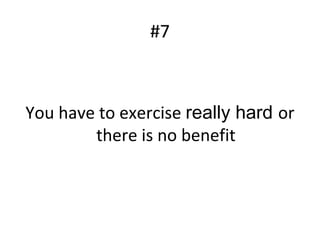 #7
You have to exercise really hard or
there is no benefit
 
