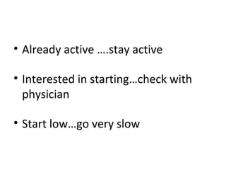 • Already active ….stay active
• Interested in starting…check with
physician
• Start low…go very slow
 