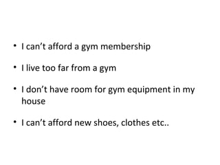 • I can’t afford a gym membership
• I live too far from a gym
• I don’t have room for gym equipment in my
house
• I can’t afford new shoes, clothes etc..
 