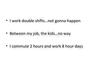 • I work double shifts…not gonna happen
• Between my job, the kids…no way
• I commute 2 hours and work 8 hour days
 