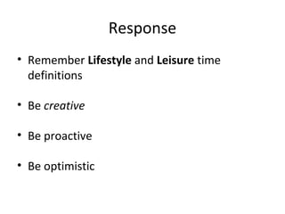 Response
• Remember Lifestyle and Leisure time
definitions
• Be creative
• Be proactive
• Be optimistic
 
