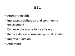 #11
• Promote Health
• Increase socialization and community
engagement
• Enhance physical activity efficacy
• Reduce depression/anxiety/social isolation
• Improve function
• And More
 