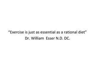 “Exercise is just as essential as a rational diet”
Dr. William Esser N.D. DC.
 
