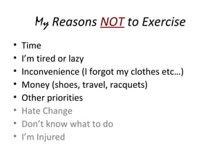My Reasons NOT to Exercise
• Time
• I’m tired or lazy
• Inconvenience (I forgot my clothes etc…)
• Money (shoes, travel, racquets)
• Other priorities
• Hate Change
• Don’t know what to do
• I’m Injured
 