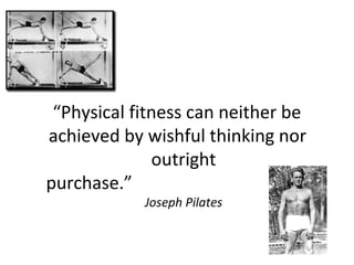 “Physical fitness can neither be
achieved by wishful thinking nor
outright
purchase.”
Joseph Pilates
 